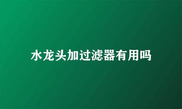 水龙头加过滤器有用吗