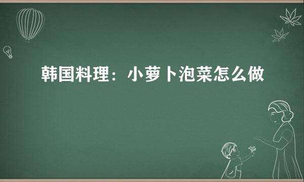韩国料理：小萝卜泡菜怎么做