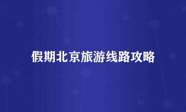 假期北京旅游线路攻略
