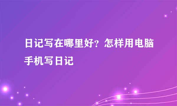 日记写在哪里好？怎样用电脑手机写日记