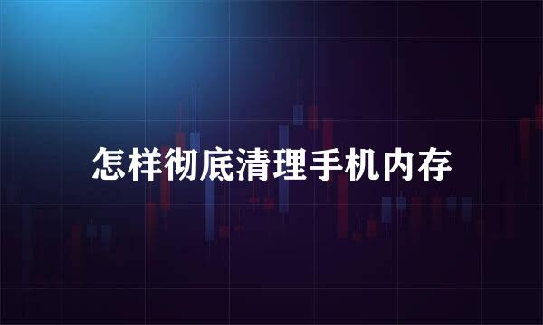 怎样彻底清理手机内存