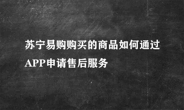 苏宁易购购买的商品如何通过APP申请售后服务
