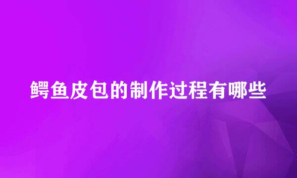 鳄鱼皮包的制作过程有哪些
