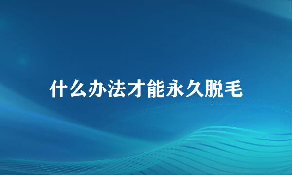 什么办法才能永久脱毛