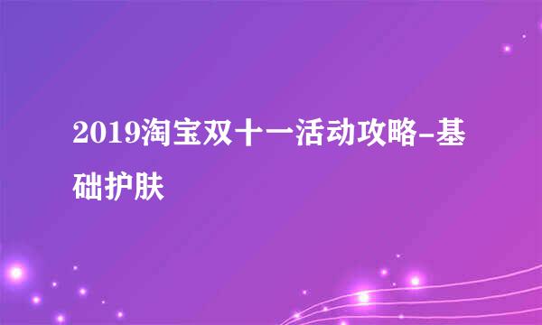 2019淘宝双十一活动攻略-基础护肤