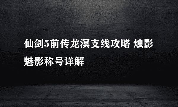 仙剑5前传龙溟支线攻略 烛影魅影称号详解