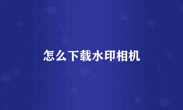 怎么下载水印相机