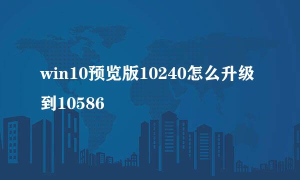win10预览版10240怎么升级到10586