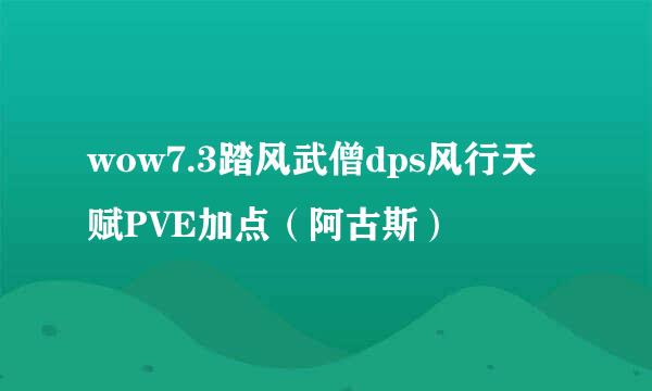 wow7.3踏风武僧dps风行天赋PVE加点（阿古斯）