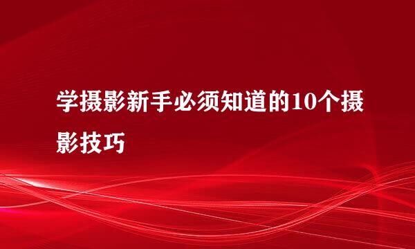 学摄影新手必须知道的10个摄影技巧