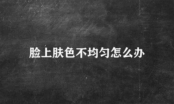 脸上肤色不均匀怎么办