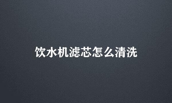 饮水机滤芯怎么清洗