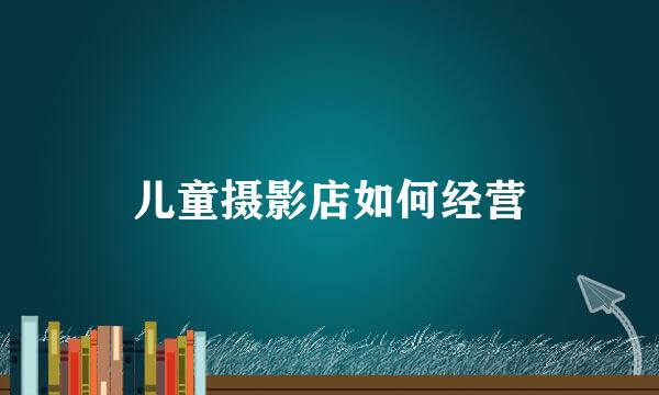 儿童摄影店如何经营