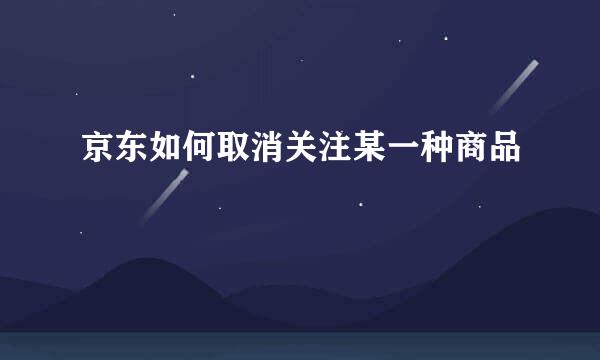 京东如何取消关注某一种商品