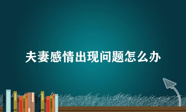 夫妻感情出现问题怎么办