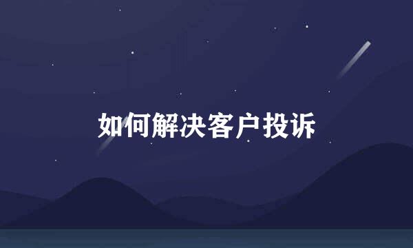 如何解决客户投诉