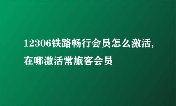 12306铁路畅行会员怎么激活,在哪激活常旅客会员