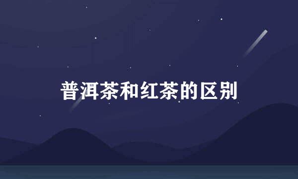普洱茶和红茶的区别