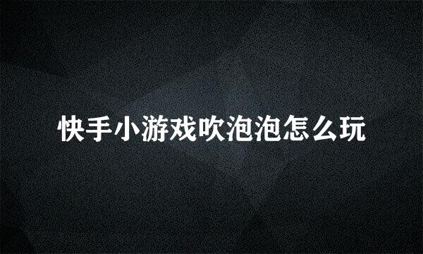 快手小游戏吹泡泡怎么玩