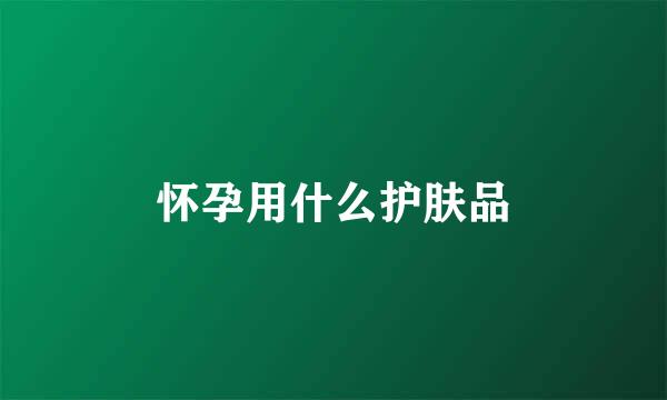 怀孕用什么护肤品