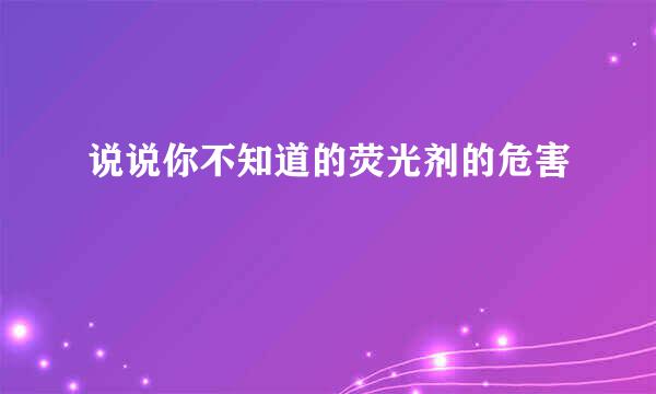 说说你不知道的荧光剂的危害