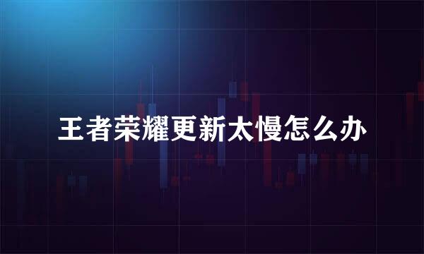王者荣耀更新太慢怎么办