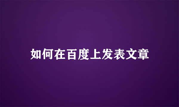如何在百度上发表文章