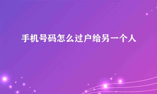 手机号码怎么过户给另一个人