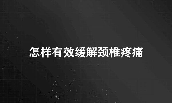 怎样有效缓解颈椎疼痛