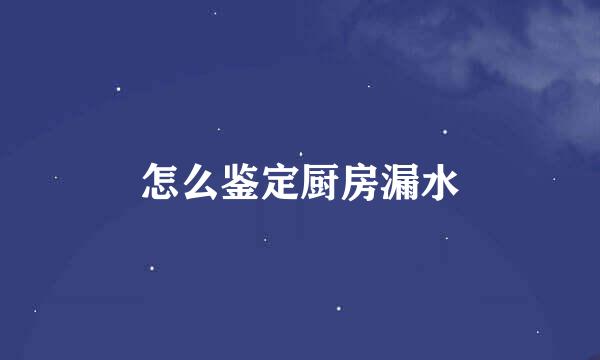 怎么鉴定厨房漏水