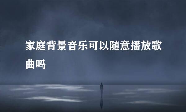 家庭背景音乐可以随意播放歌曲吗