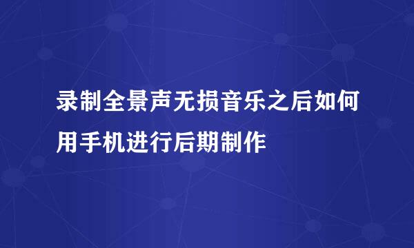 录制全景声无损音乐之后如何用手机进行后期制作