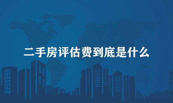 二手房评估费到底是什么