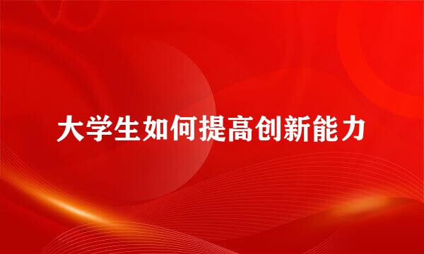 大学生如何提高创新能力