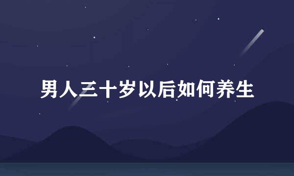 男人三十岁以后如何养生