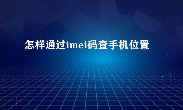 怎样通过imei码查手机位置