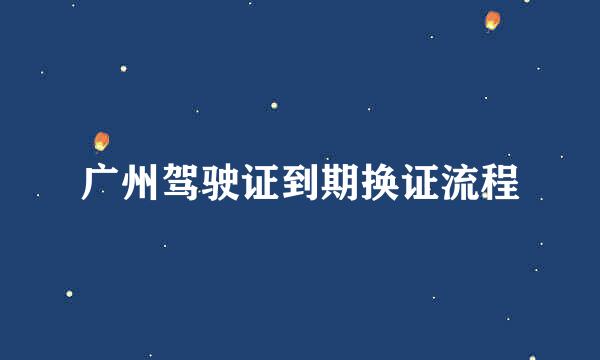 广州驾驶证到期换证流程
