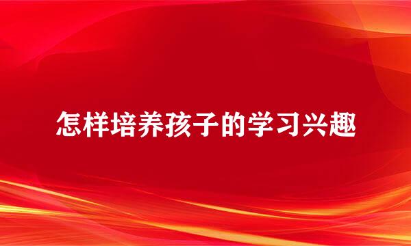 怎样培养孩子的学习兴趣