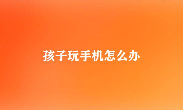 孩子玩手机怎么办