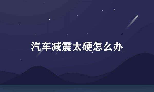 汽车减震太硬怎么办