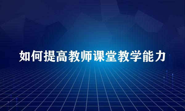 如何提高教师课堂教学能力
