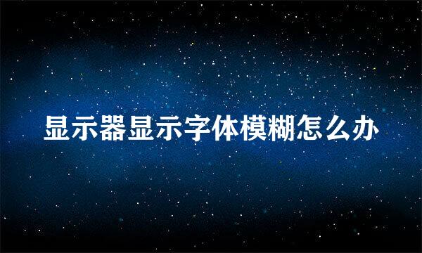 显示器显示字体模糊怎么办