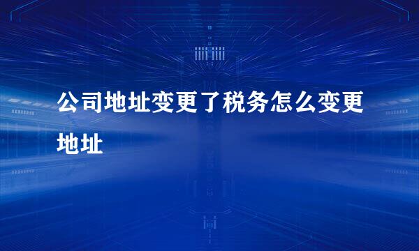 公司地址变更了税务怎么变更地址