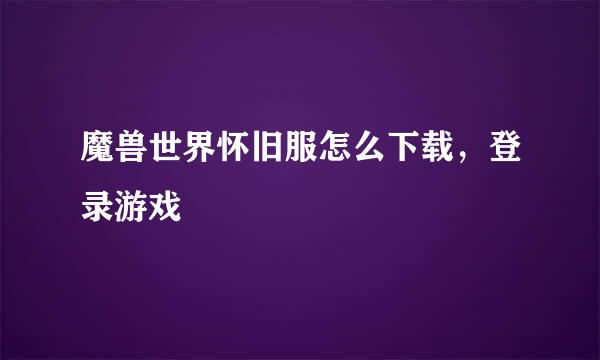 魔兽世界怀旧服怎么下载，登录游戏