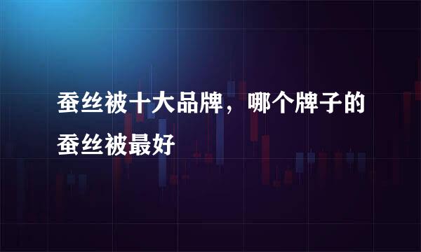 蚕丝被十大品牌，哪个牌子的蚕丝被最好