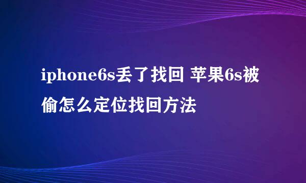 iphone6s丢了找回 苹果6s被偷怎么定位找回方法