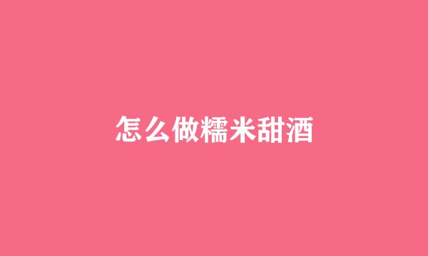 怎么做糯米甜酒