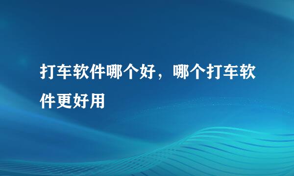 打车软件哪个好，哪个打车软件更好用