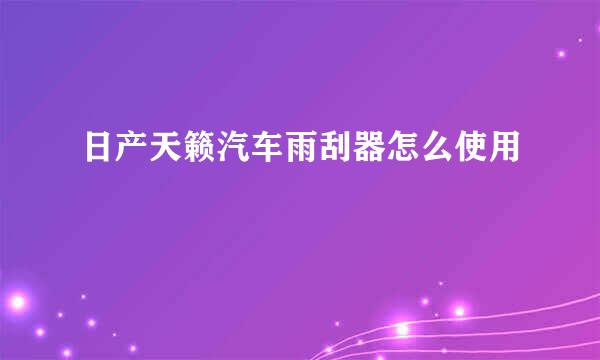 日产天籁汽车雨刮器怎么使用