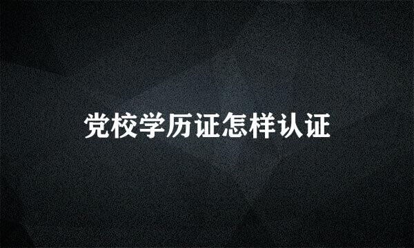 党校学历证怎样认证